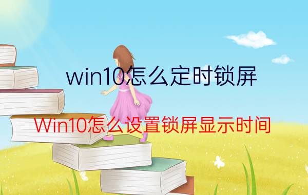 win10怎么定时锁屏 Win10怎么设置锁屏显示时间？